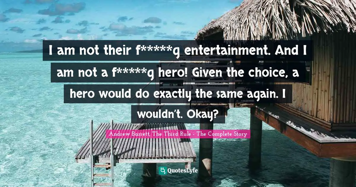 I am not their f*****g entertainment. And I am not a f*****g hero! Given the choice, a hero would do exactly the same again. I wouldn’t. Okay?