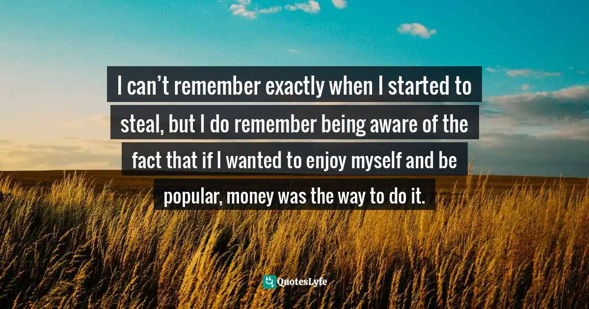 Robber Quotes: "I can’t remember exactly when I started to steal, but I do remember being aware of the fact that if I wanted to enjoy myself and be popular, money was the way to do it."
