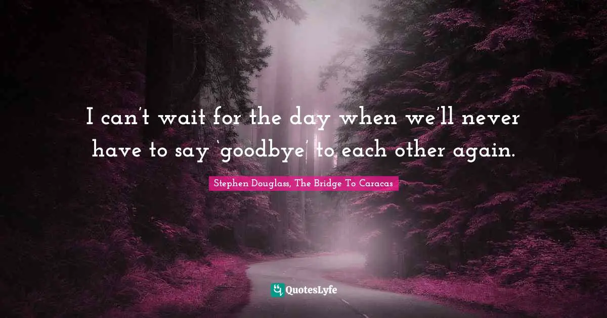 Trilogy Quotes: "I can’t wait for the day when we’ll never have to say ‘goodbye’ to each other again."