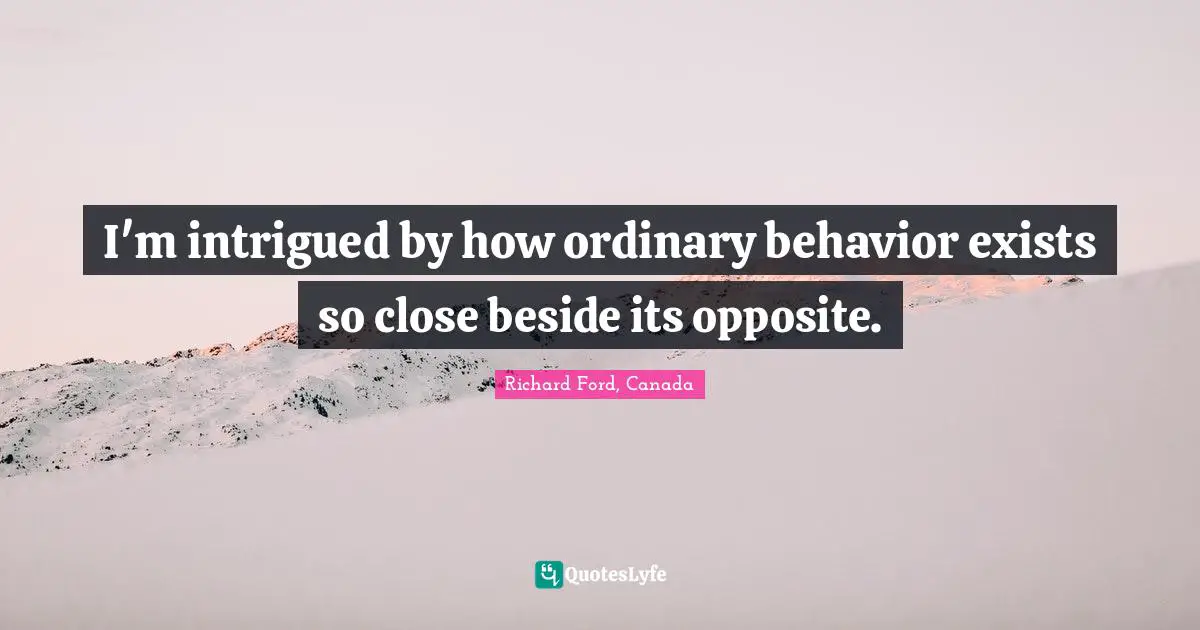 I'm intrigued by how ordinary behavior exists so close beside its opposite.