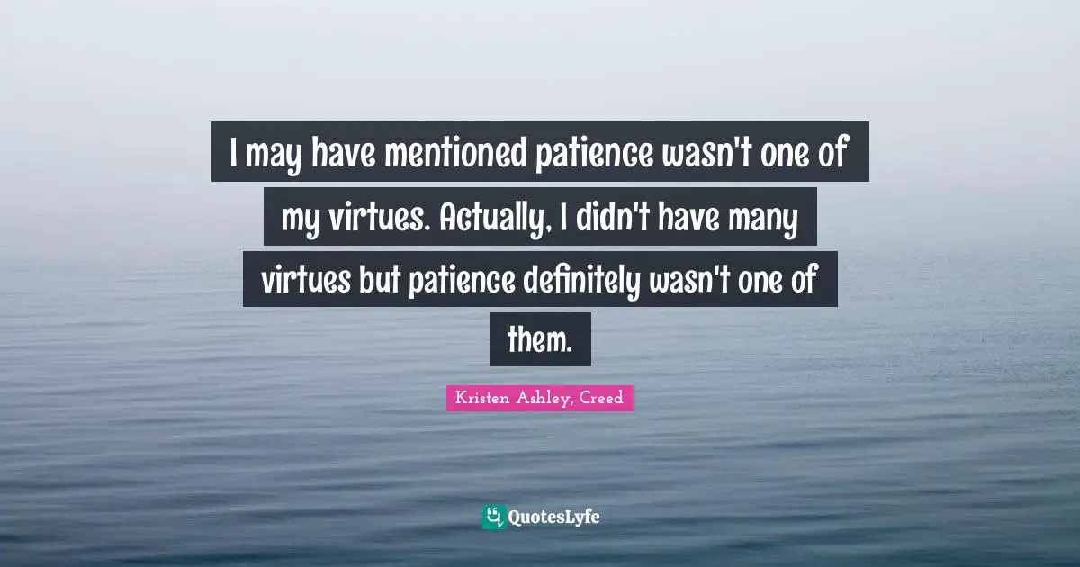 I may have mentioned patience wasn't one of my virtues. Actually, I didn't have many virtues but patience definitely wasn't one of them.
