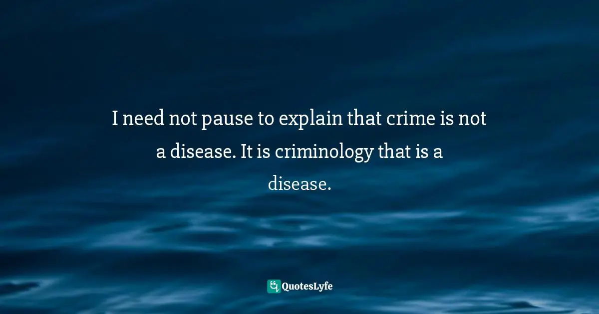 I need not pause to explain that crime is not a disease. It is criminology that is a disease.