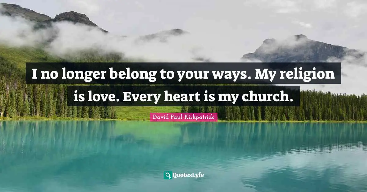 I no longer belong to your ways. My religion is love. Every heart is my church.