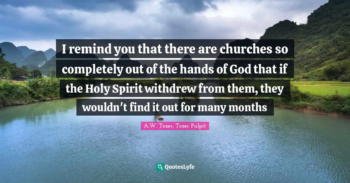 I remind you that there are churches so completely out of the hands of God that if the Holy Spirit withdrew from them, they wouldn't find it out for many months