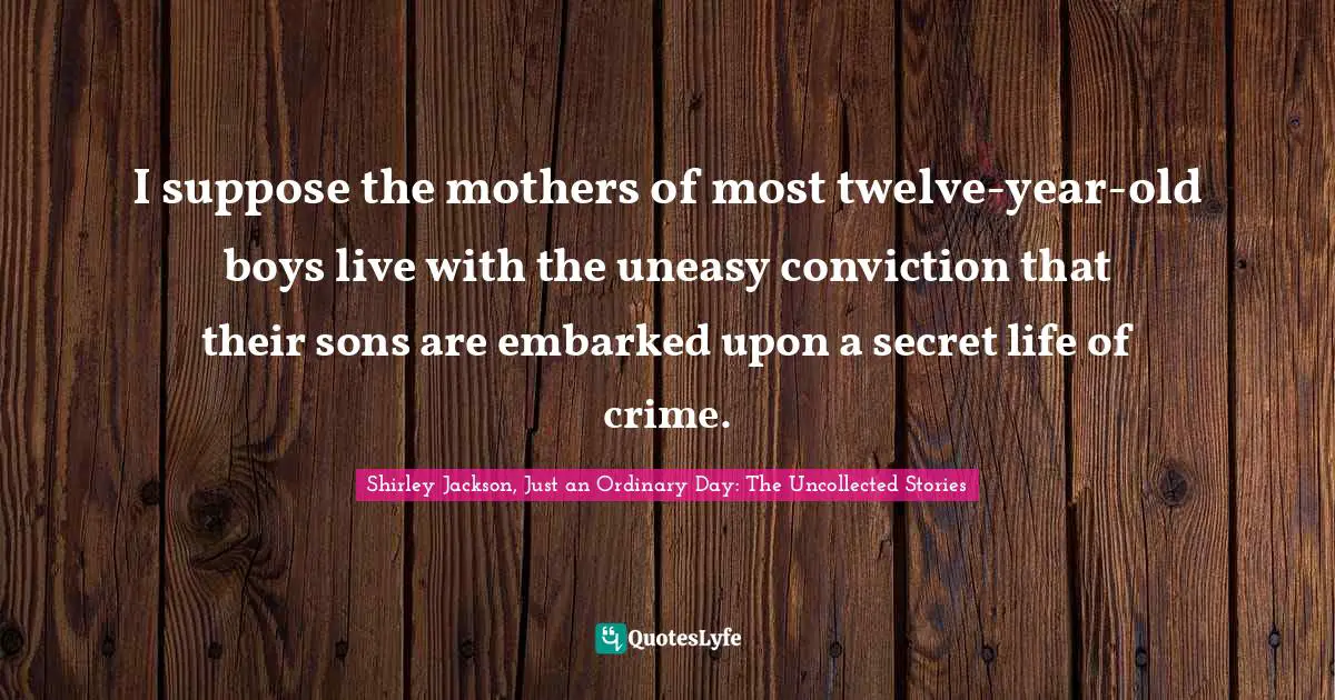 Shirley Jackson, Just An Ordinary Day: The Uncollected Stories Quotes: "I suppose the mothers of most twelve-year-old boys live with the uneasy conviction that their sons are embarked upon a secret life of crime."
