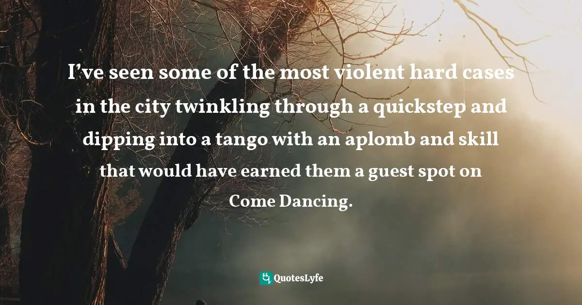 I’ve seen some of the most violent hard cases in the city twinkling through a quickstep and dipping into a tango with an aplomb and skill that would have earned them a guest spot on Come Dancing.