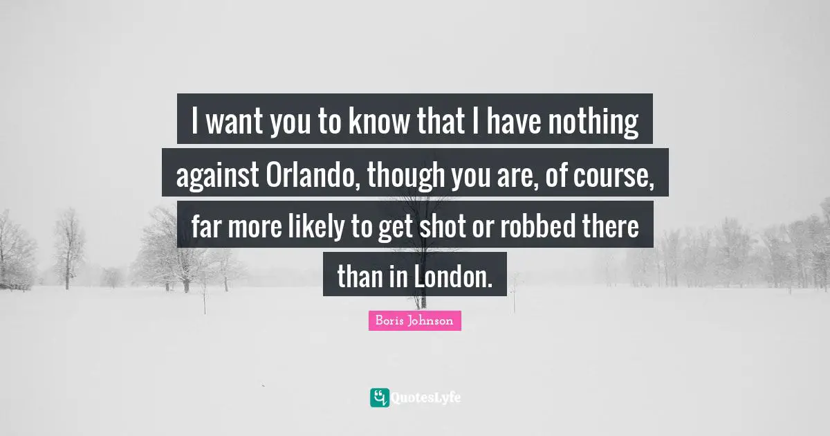 I want you to know that I have nothing against Orlando, though you are, of course, far more likely to get shot or robbed there than in London.