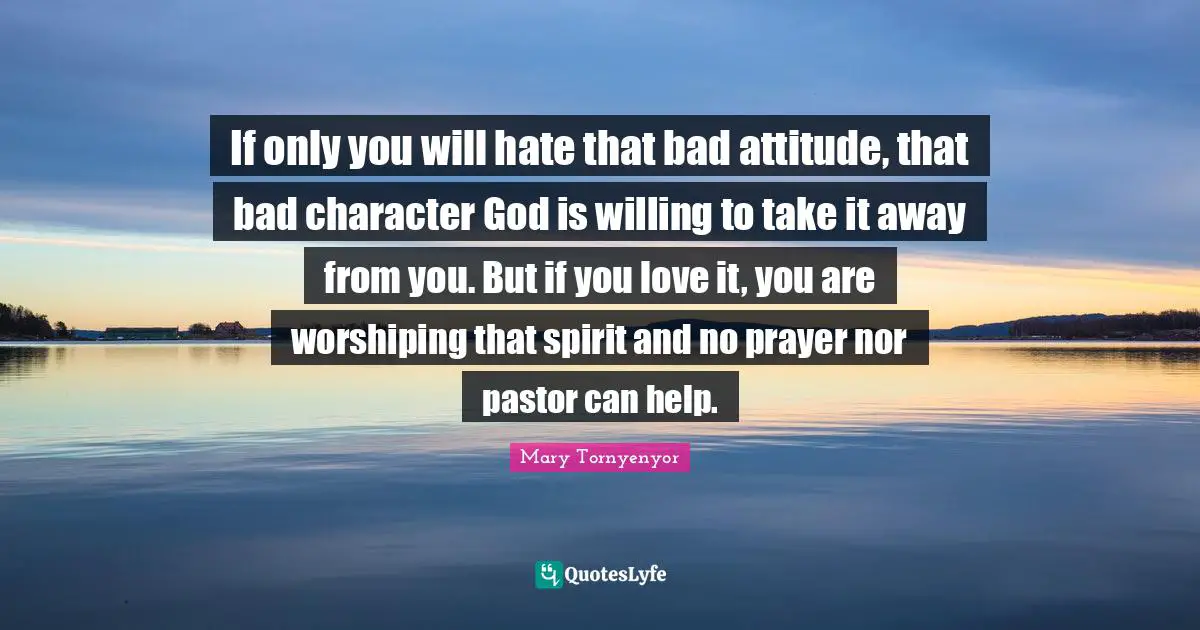 If only you will hate that bad attitude, that bad character God is willing to take it away from you. But if you love it, you are ‪worshiping‬ that spirit and no prayer nor pastor can help.