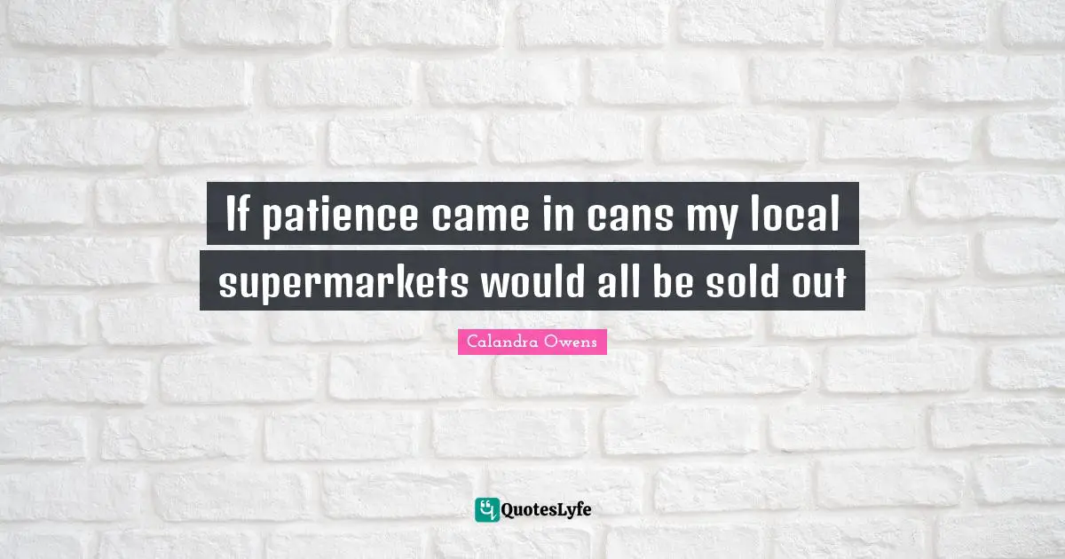 If patience came in cans my local supermarkets would all be sold out