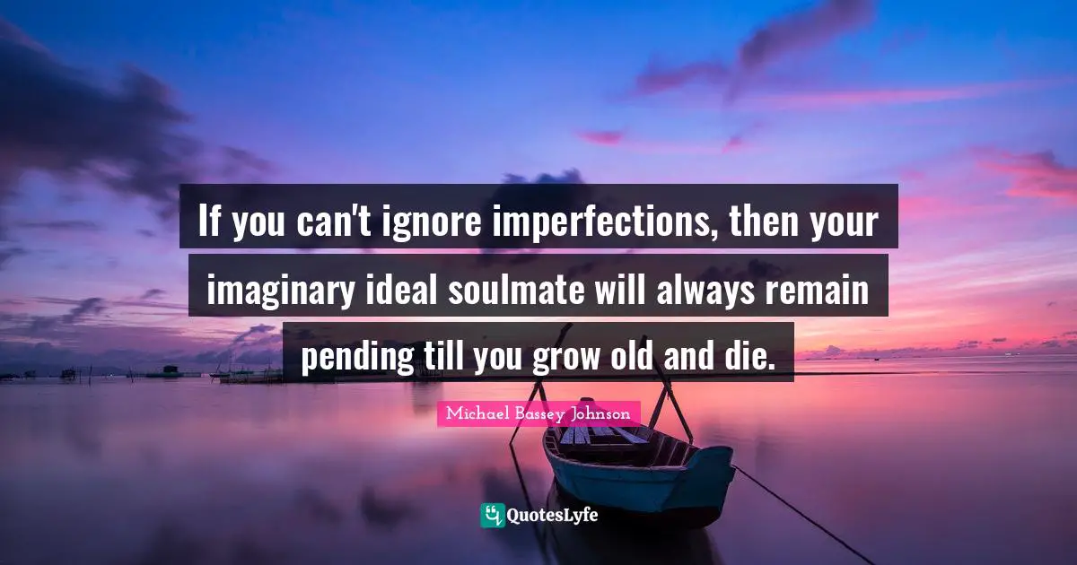 Soulmates Quotes: "If you can't ignore imperfections, then your imaginary ideal soulmate will always remain pending till you grow old and die."