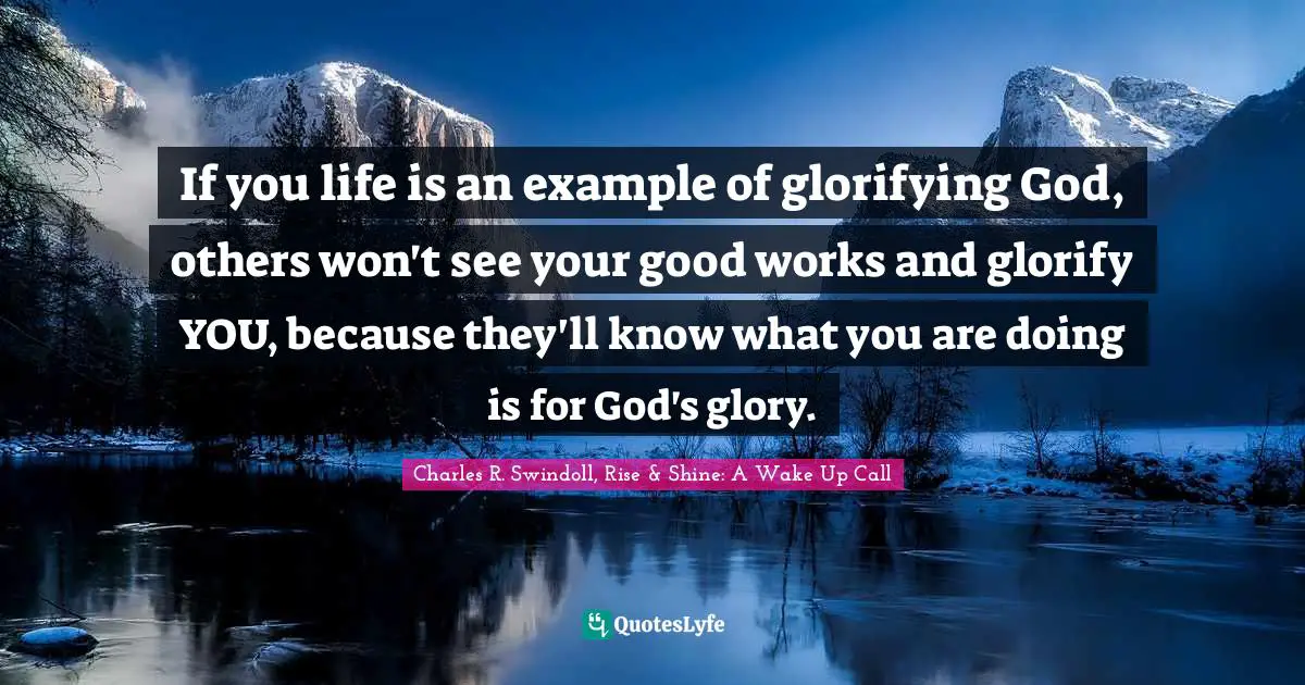 If you life is an example of glorifying God, others won't see your good works and glorify YOU, because they'll know what you are doing is for God's glory.