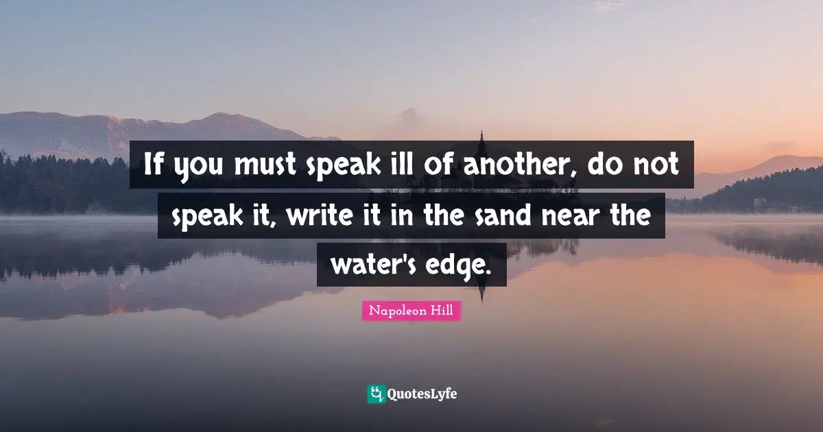 Napoleon Hill Quotes: If you must speak ill of another, do not speak it, write it in the sand near the water's edge.