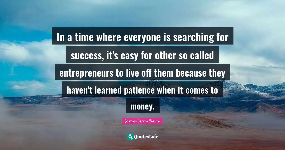 In a time where everyone is searching for success, it's easy for other so called entrepreneurs to live off them because they haven't learned patience when it comes to money.
