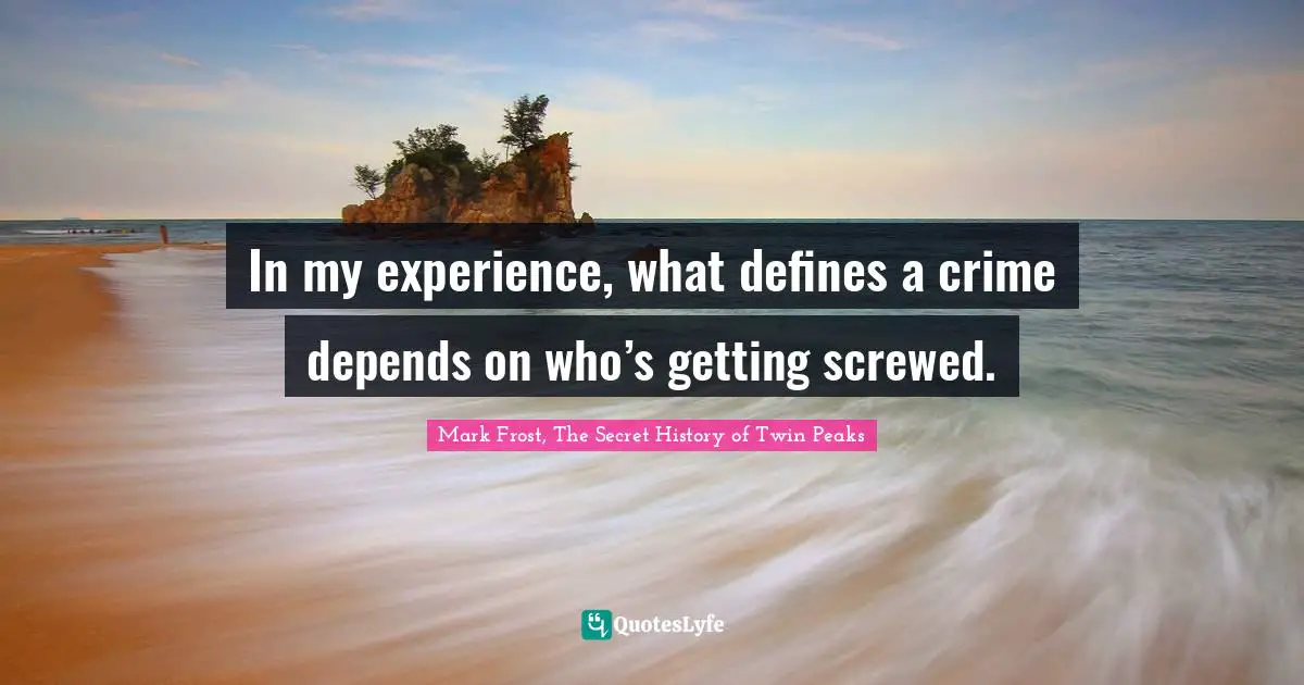Mark Frost Quotes: "In my experience, what defines a crime depends on who’s getting screwed."