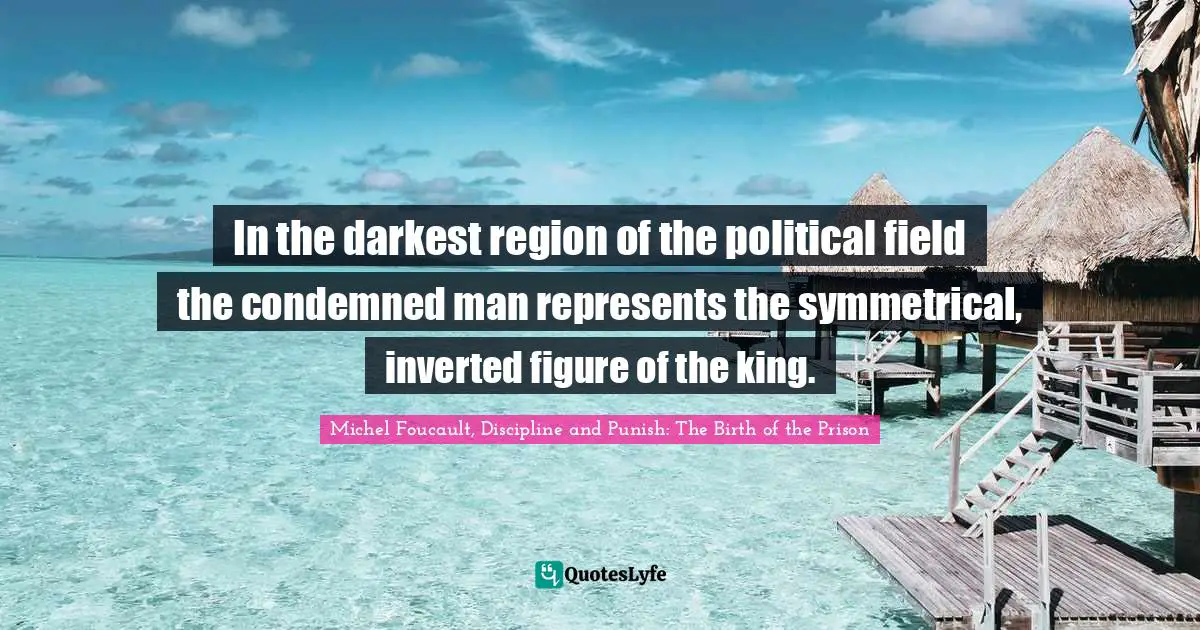 In the darkest region of the political field the condemned man represents the symmetrical, inverted figure of the king.