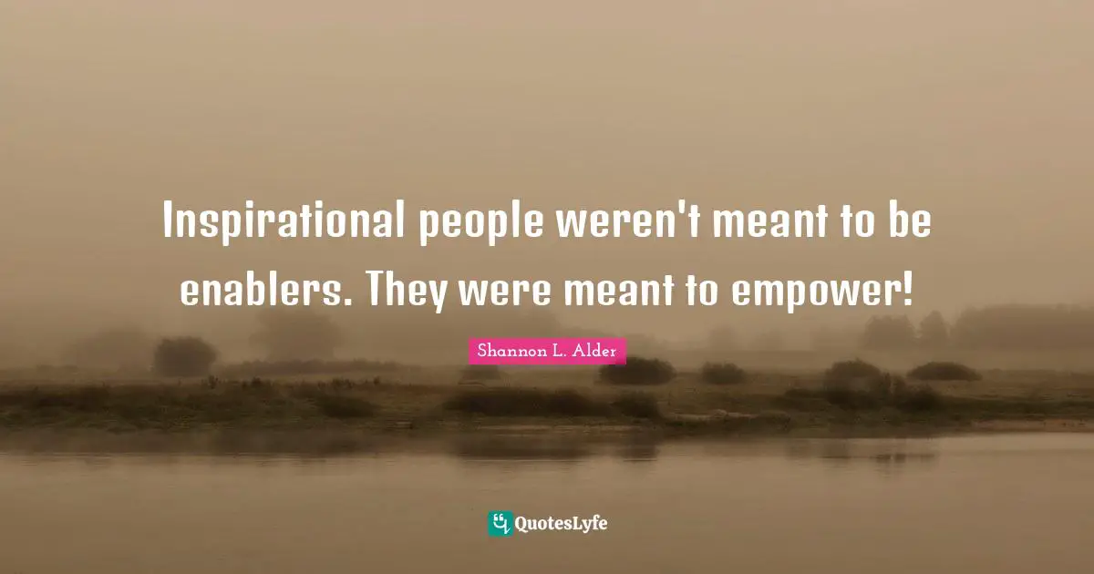 Inspirational people weren't meant to be enablers. They were meant to empower!