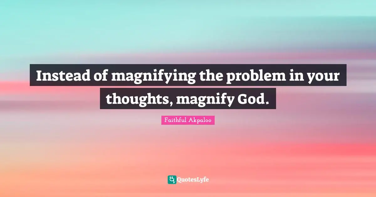 Instead of magnifying the problem in your thoughts, magnify God.