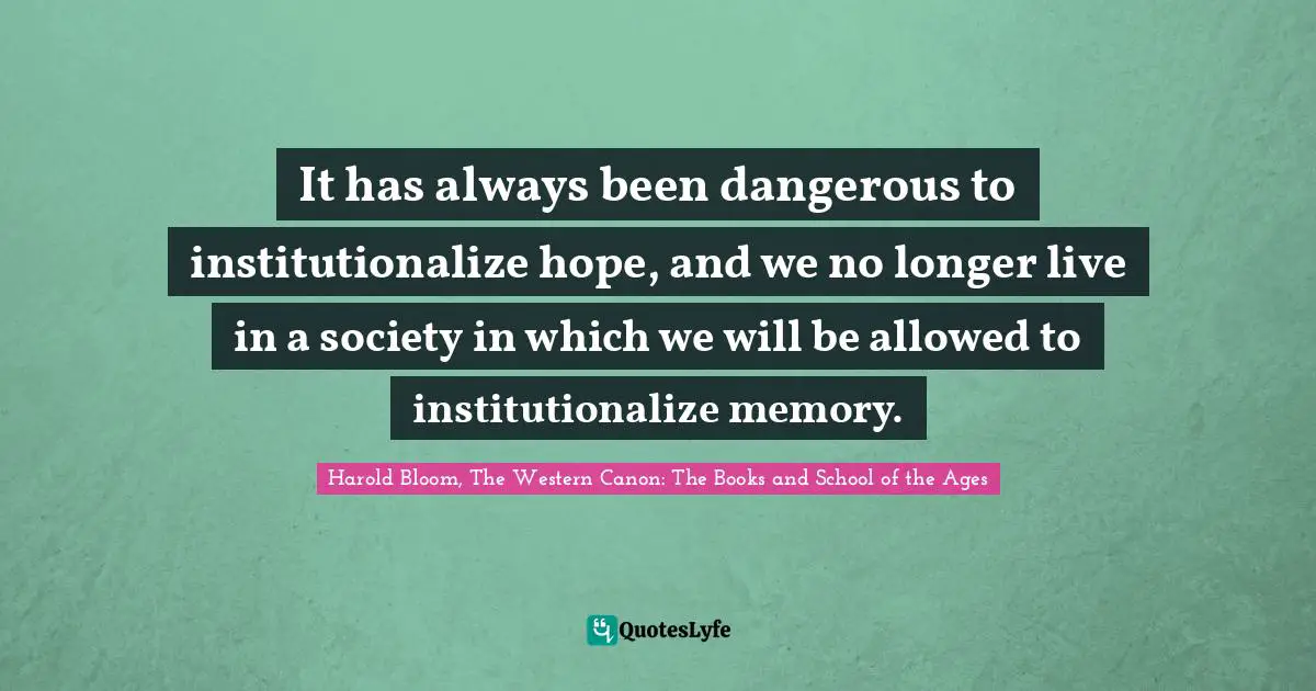 It has always been dangerous to institutionalize hope, and we no longer live in a society in which we will be allowed to institutionalize memory.