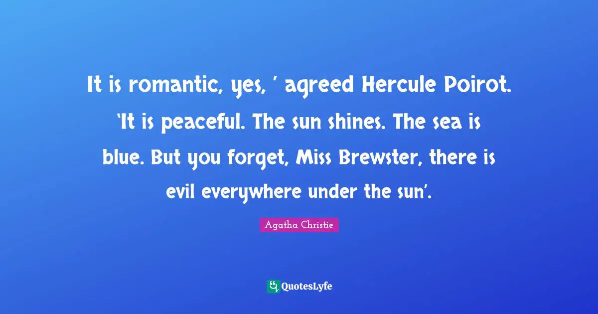 It is romantic, yes, ’ agreed Hercule Poirot. ‘It is peaceful. The sun shines. The sea is blue. But you forget, Miss Brewster, there is evil everywhere under the sun’.