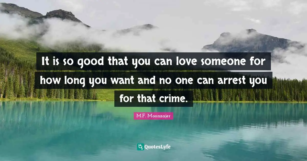 It is so good that you can love someone for how long you want and no one can arrest you for that crime.