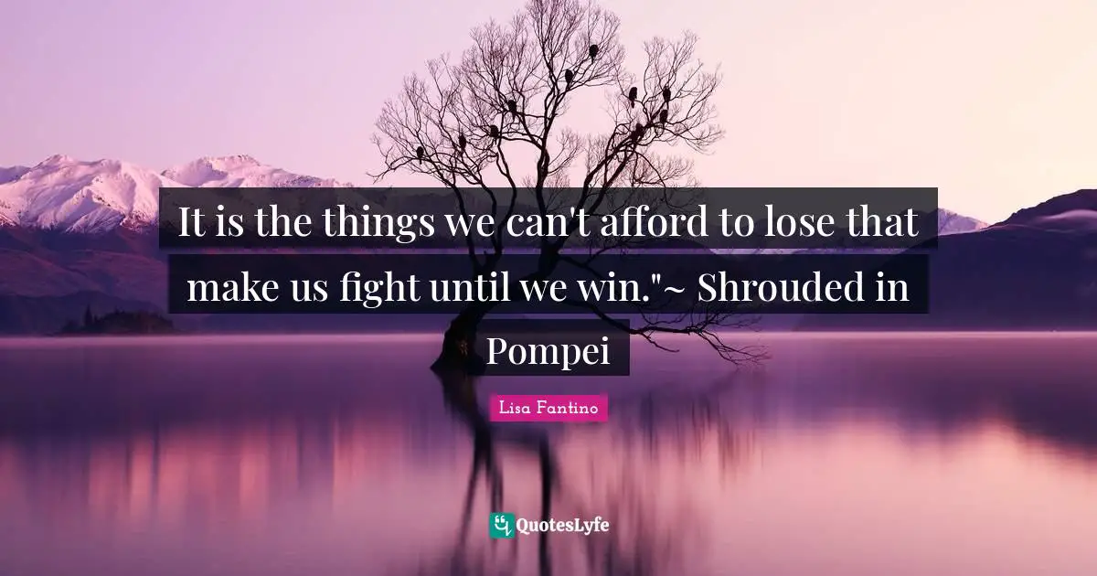 It is the things we can't afford to lose that make us fight until we win."~ Shrouded in Pompei