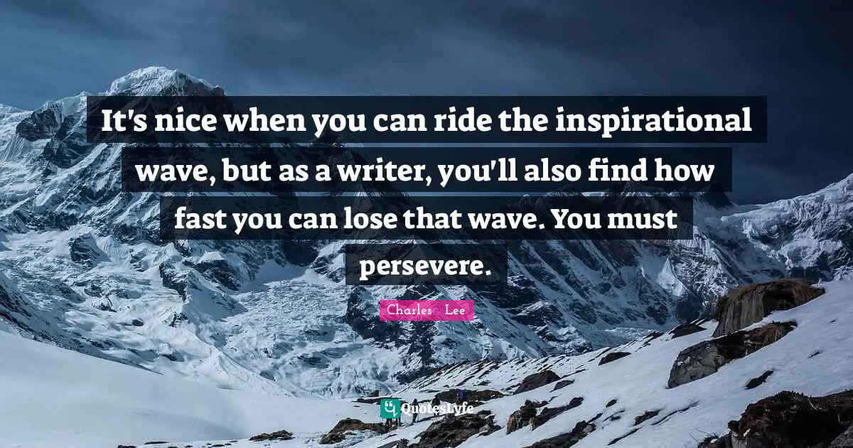 It's nice when you can ride the inspirational wave, but as a writer, you'll also find how fast you can lose that wave. You must persevere.