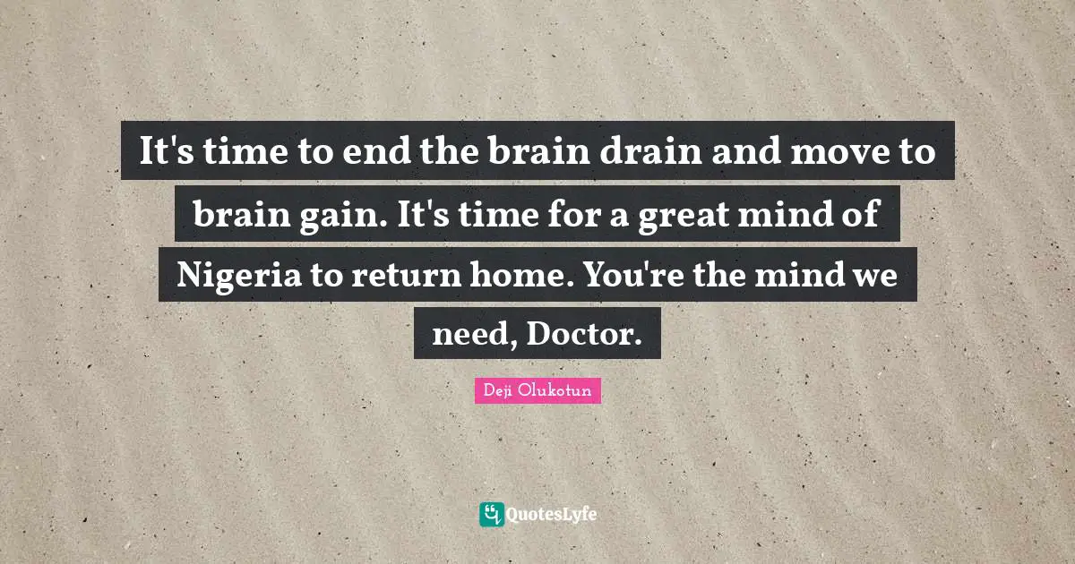 It's time to end the brain drain and move to brain gain. It's time for a great mind of Nigeria to return home. You're the mind we need, Doctor.