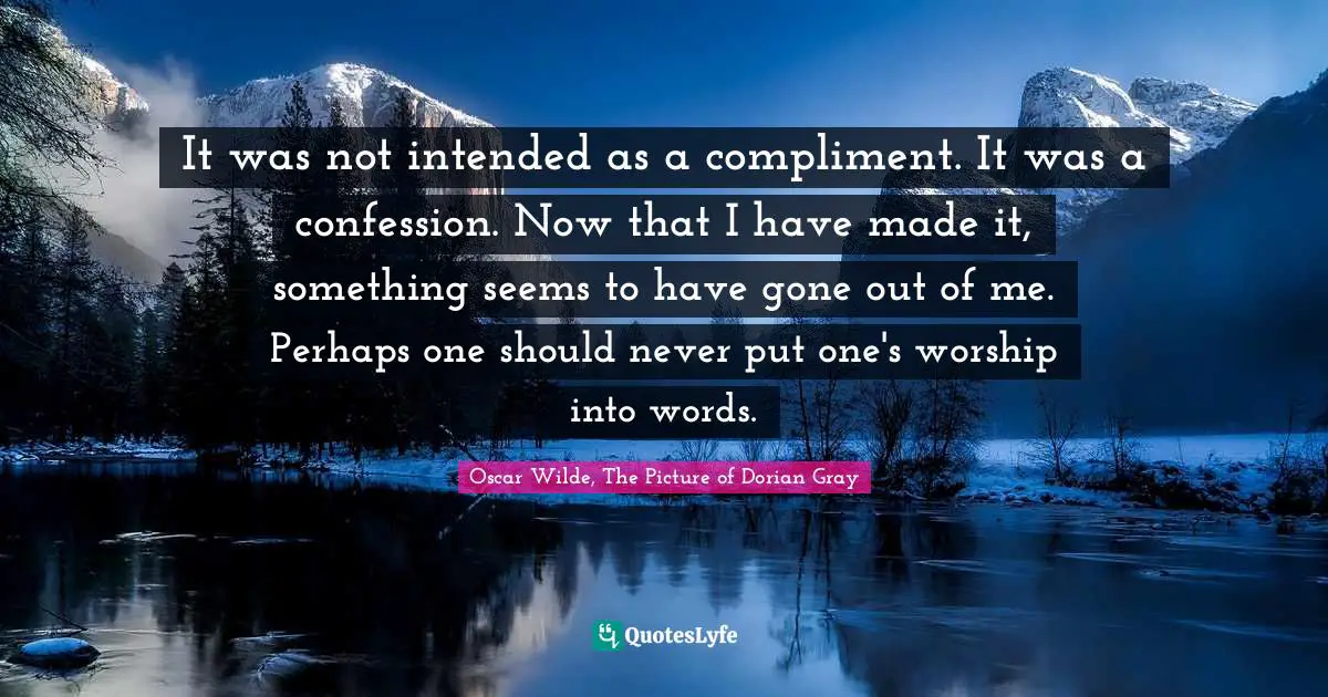 Oscar Wilde, The Picture Of Dorian Gray Quotes: "It was not intended as a compliment. It was a confession. Now that I have made it, something seems to have gone out of me. Perhaps one should never put one's worship into words."