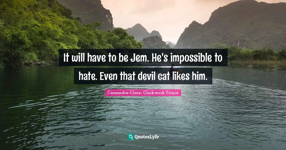It will have to be Jem. He's impossible to hate. Even that devil cat likes him.