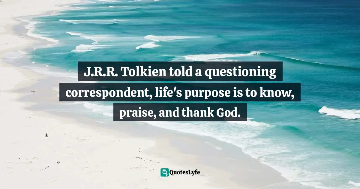 Charles   Williams Quotes: "J.R.R. Tolkien told a questioning correspondent, life's purpose is to know, praise, and thank God."