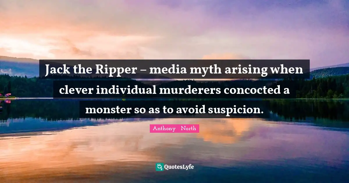 Jack the Ripper – media myth arising when clever individual murderers concocted a monster so as to avoid suspicion.