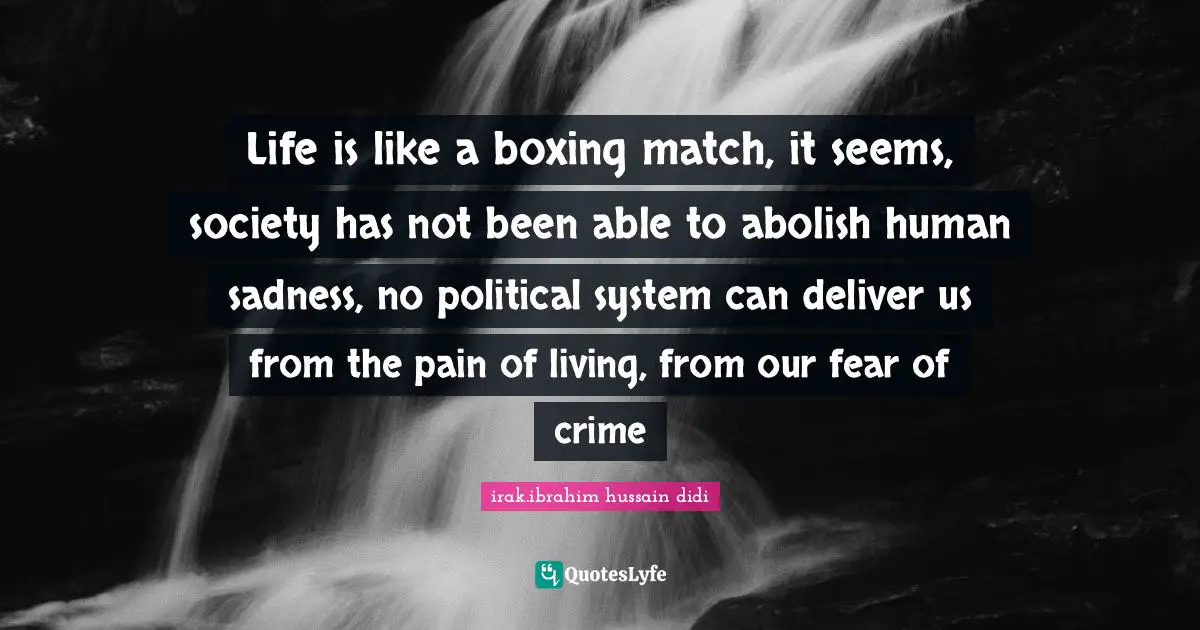 Life is like a boxing match, it seems, society has not been able to abolish human sadness, no political system can deliver us from the pain of living, from our fear of crime