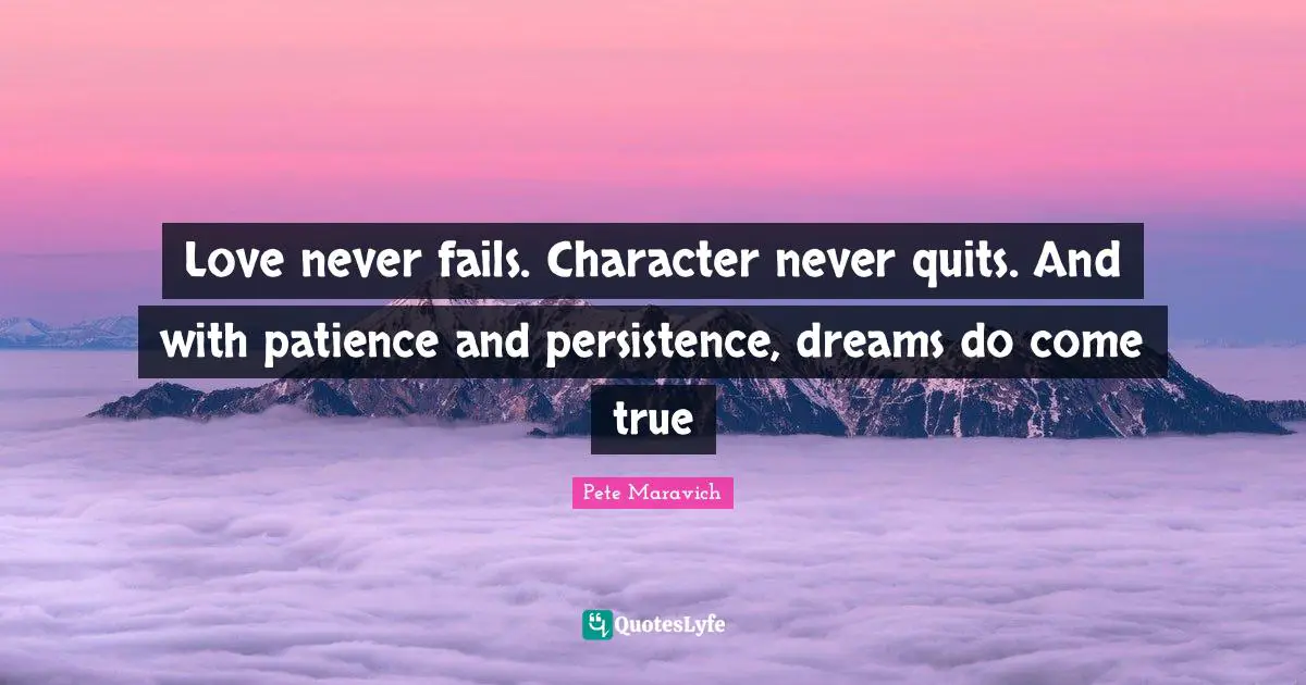 Love never fails. Character never quits. And with patience and persistence, dreams do come true