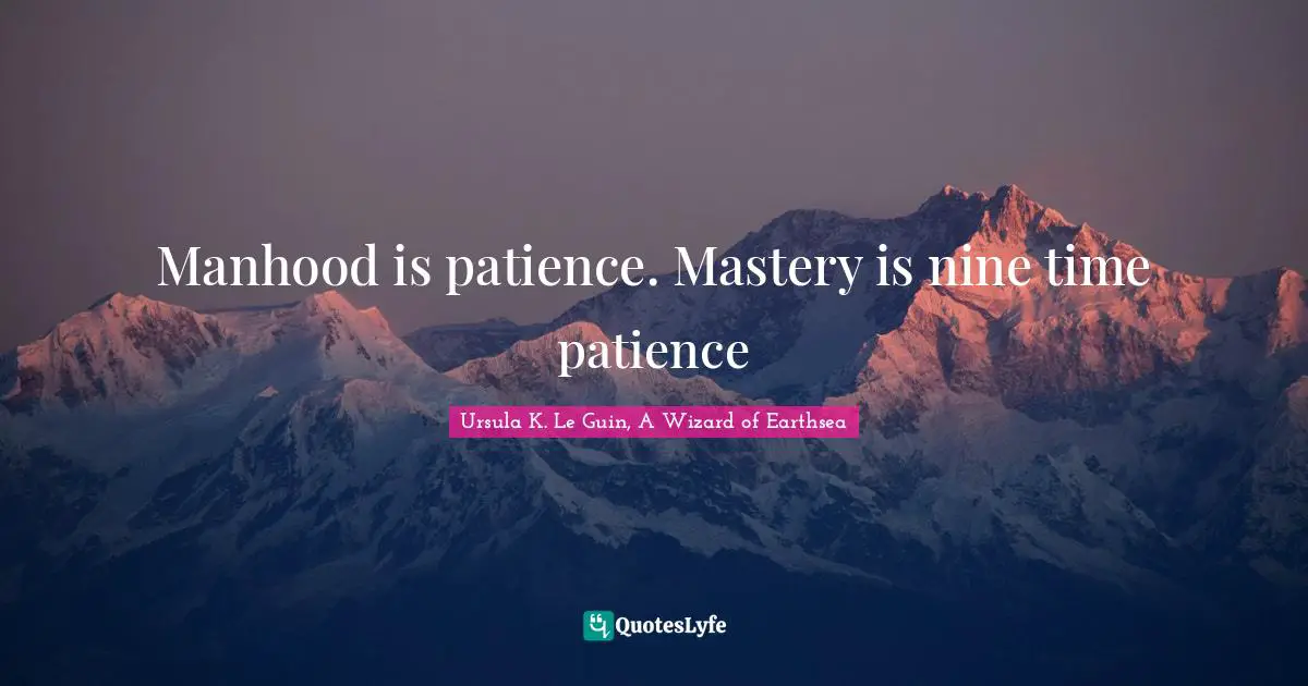Manhood is patience. Mastery is nine time patience
