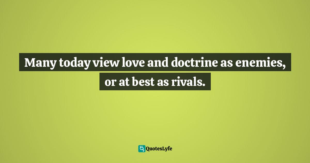 Many today view love and doctrine as enemies, or at best as rivals.