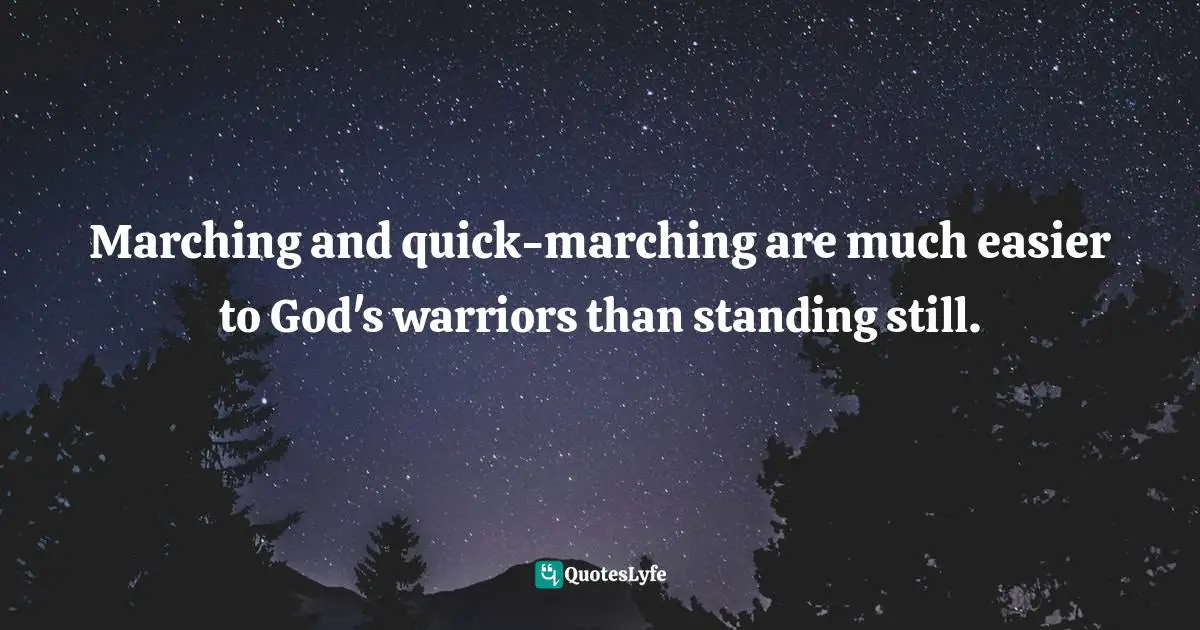 Marching and quick-marching are much easier to God's warriors than standing still.