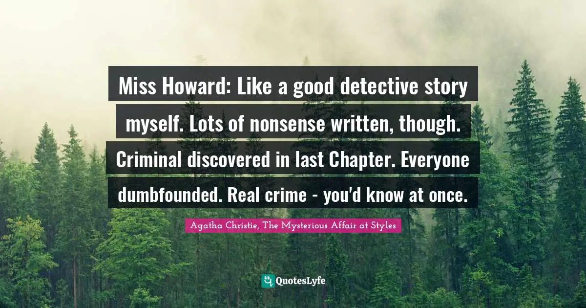 Miss Howard: Like a good detective story myself. Lots of nonsense written, though. Criminal discovered in last Chapter. Everyone dumbfounded. Real crime - you'd know at once.