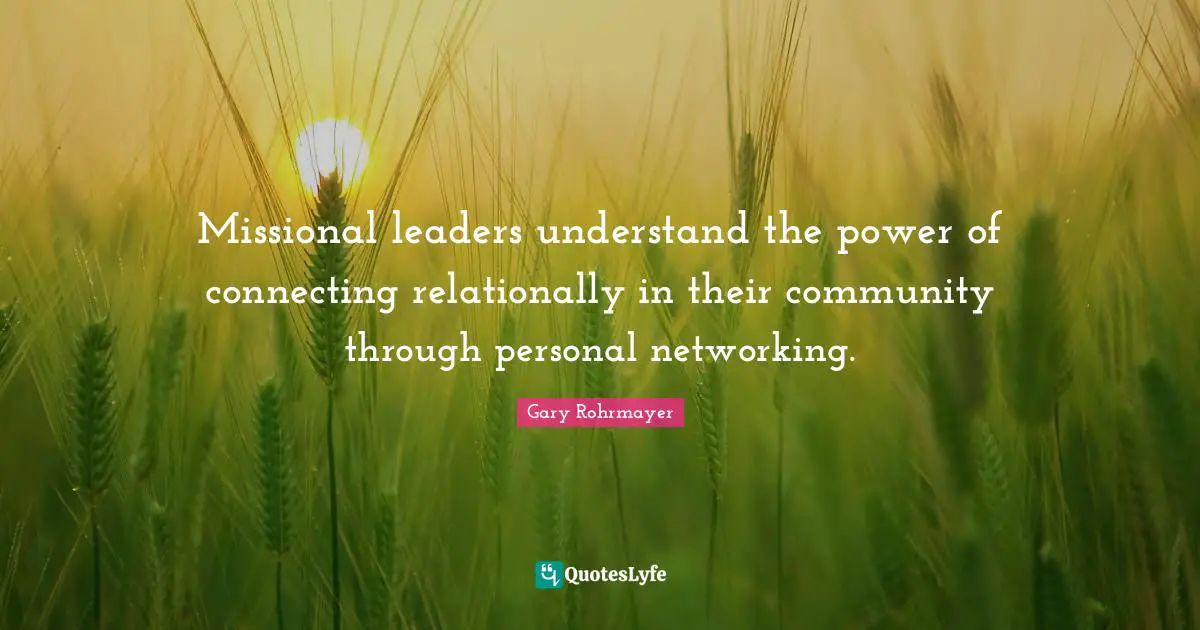 Gary Rohrmayer Quotes: "Missional leaders understand the power of connecting relationally in their community through personal networking."