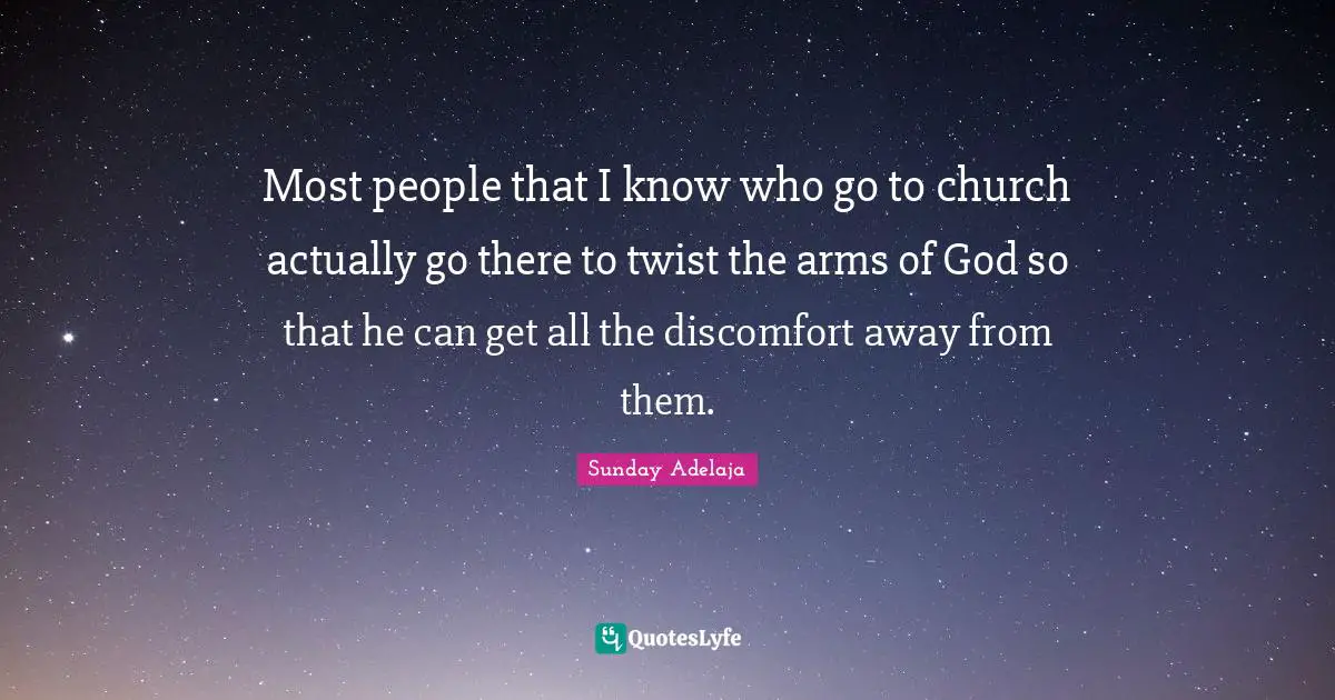 Most people that I know who go to church actually go there to twist the arms of God so that he can get all the discomfort away from them.