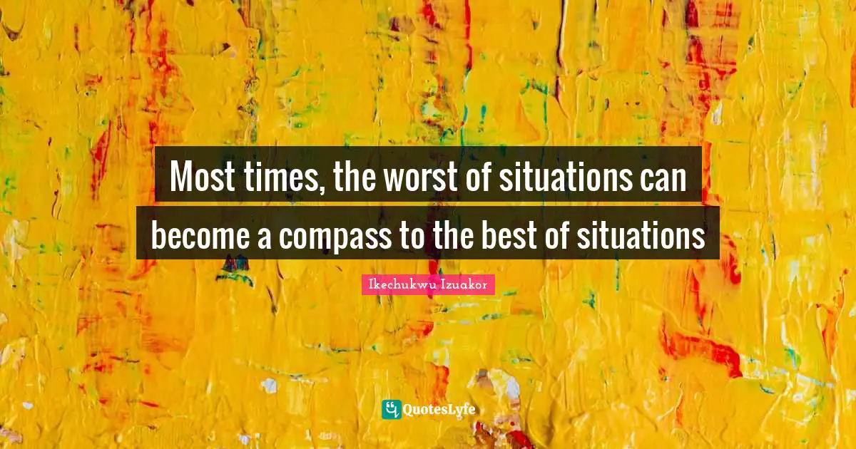 Ikechukwu Izuakor Quotes: "Most times, the worst of situations can become a compass to the best of situations"