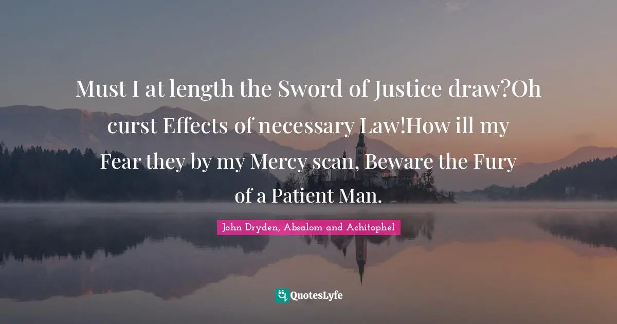 Must I at length the Sword of Justice draw?Oh curst Effects of necessary Law!How ill my Fear they by my Mercy scan, Beware the Fury of a Patient Man.