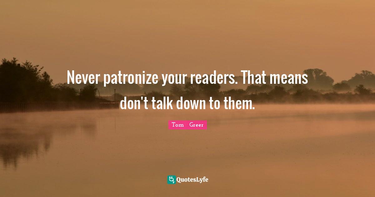Never patronize your readers. That means don't talk down to them.