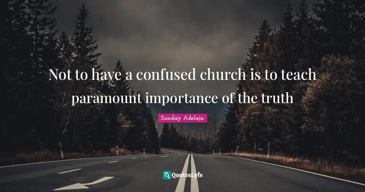 Not to have a confused church is to teach paramount importance of the truth