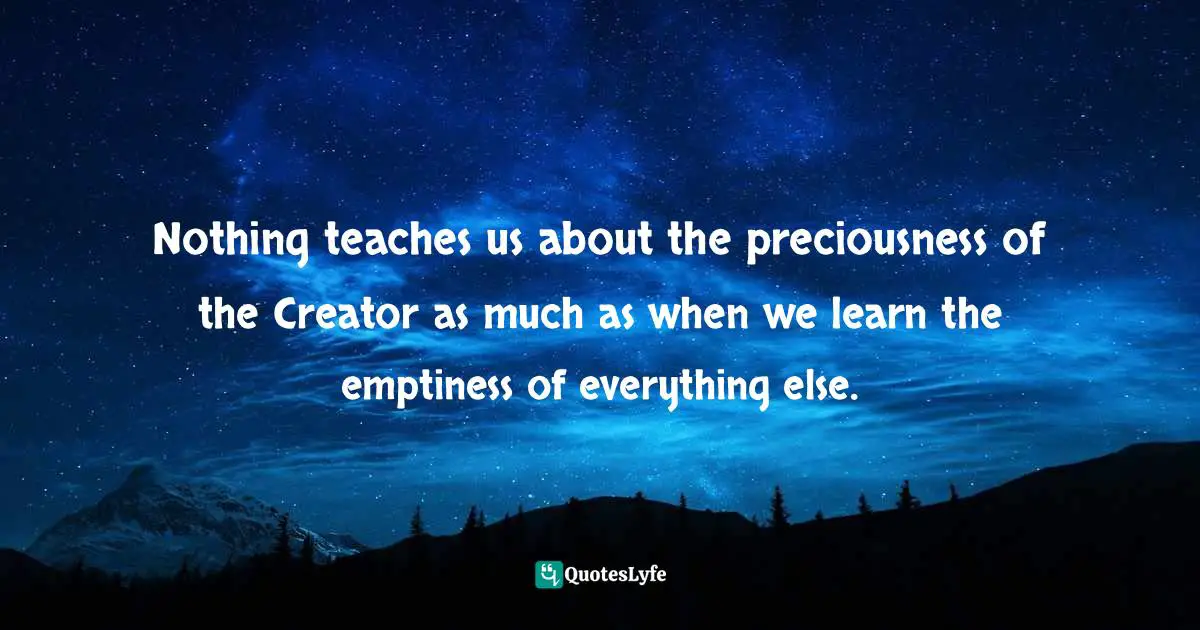 Charles Haddon Spurgeon Quotes: "Nothing teaches us about the preciousness of the Creator as much as when we learn the emptiness of everything else."