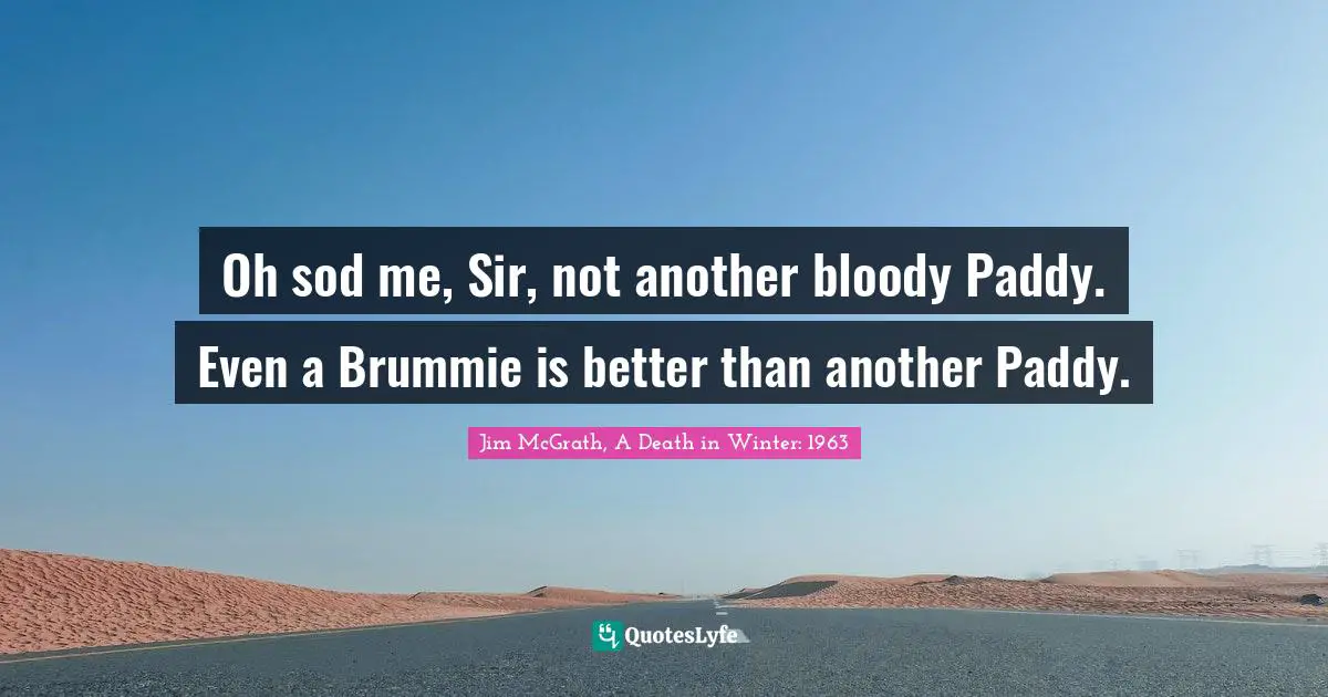 Oh sod me, Sir, not another bloody Paddy. Even a Brummie is better than another Paddy.