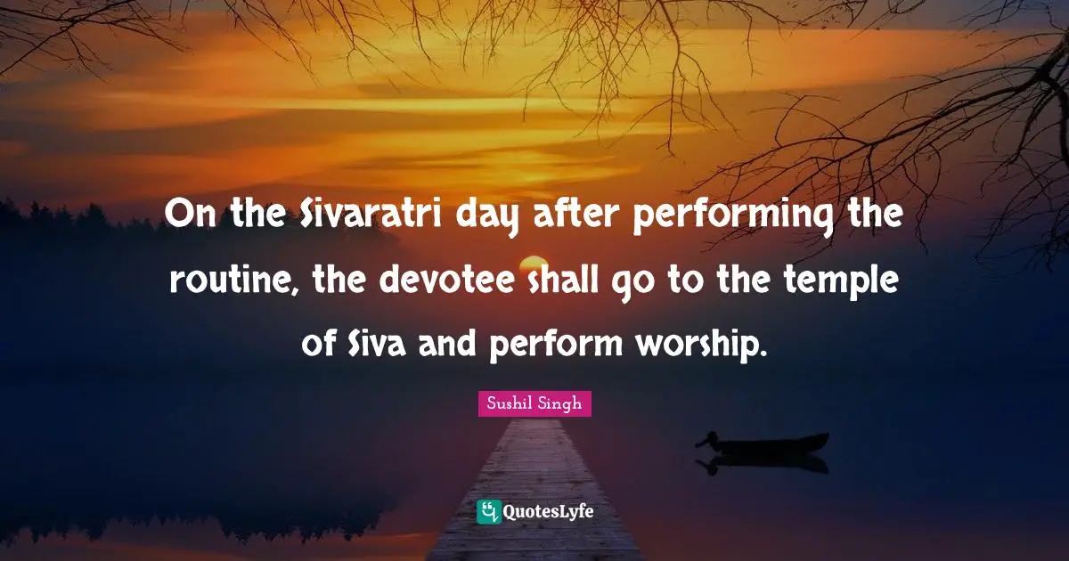 On the Sivaratri day after performing the routine, the devotee shall go to the temple of Siva and perform worship.