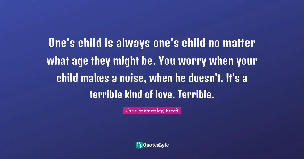 One's child is always one's child no matter what age they might be. You worry when your child makes a noise, when he doesn't. It's a terrible kind of love. Terrible.
