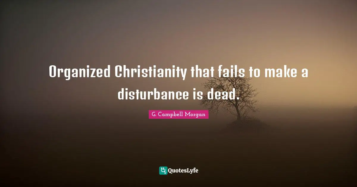 Organized Christianity that fails to make a disturbance is dead.