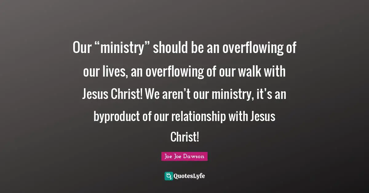 Our “ministry” should be an overflowing of our lives, an overflowing of our walk with Jesus Christ! We aren’t our ministry, it’s an byproduct of our relationship with Jesus Christ!