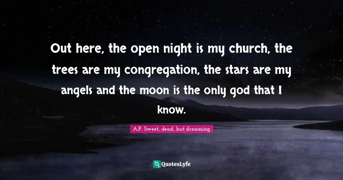 Out here, the open night is my church, the trees are my congregation, the stars are my angels and the moon is the only god that I know.